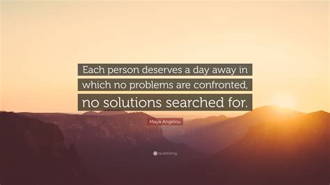 Maya Angelou Quote: “Each person deserves a day away in which no problems are confronted, no ...