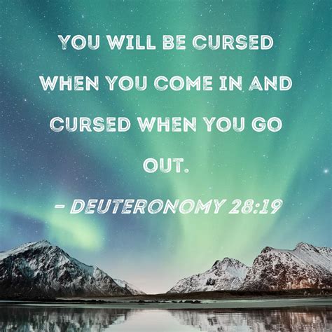 Deuteronomy 28:19 You will be cursed when you come in and cursed when you go out.