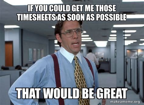 IF YOU COULD GET ME THOSE TIMESHEETS AS SOON AS POSSIBLE THAT WOULD BE ...