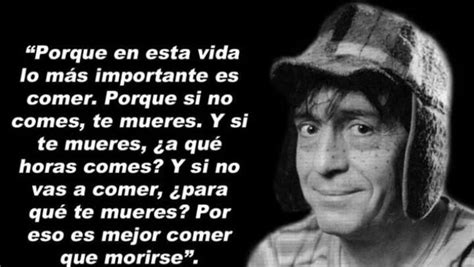 El chavo. Porque en esta vida lo más importante es comer, porque si no comes, te mueres, y si te ...