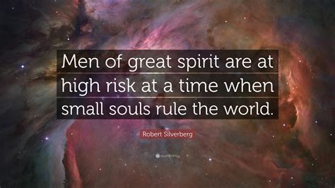 Robert Silverberg Quote: “Men of great spirit are at high risk at a time when small souls rule ...