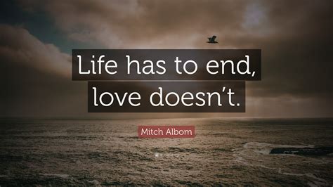 Mitch Albom Quote: “Life has to end, love doesn’t.”