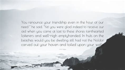 J. R. R. Tolkien Quote: “You renounce your friendship even in the hour of our need ′ he said ...