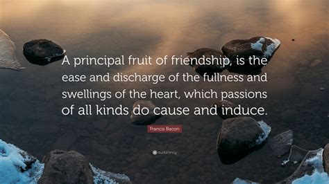 Francis Bacon Quote: “A principal fruit of friendship, is the ease and ...