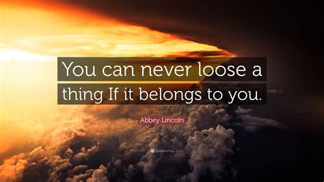 Abbey Lincoln Quote: “You can never loose a thing If it belongs to you.”