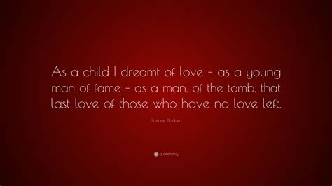 Gustave Flaubert Quote: “As a child I dreamt of love – as a young man of fame – as a man, of the ...