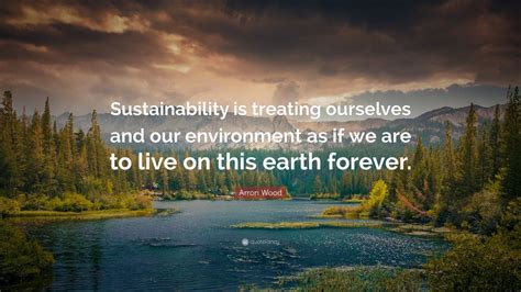 Arron Wood Quote: “Sustainability is treating ourselves and our environment as if we are to live ...