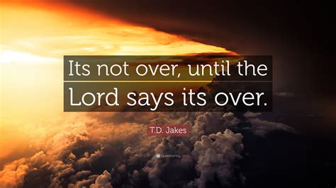 T.D. Jakes Quote: “Its not over, until the Lord says its over.”