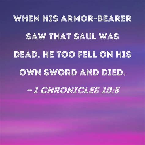 1 Chronicles 10:5 When his armor-bearer saw that Saul was dead, he too fell on his own sword and ...