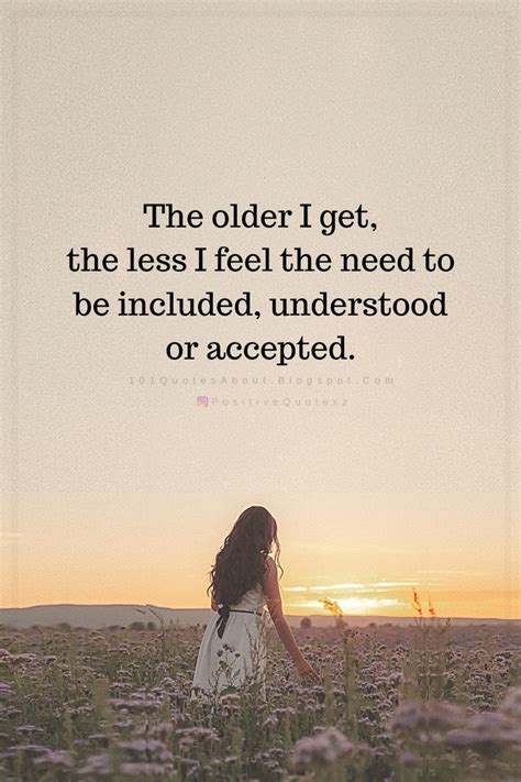 Quotes The older I get, the less I feel the need to be included, understood or accepted ...