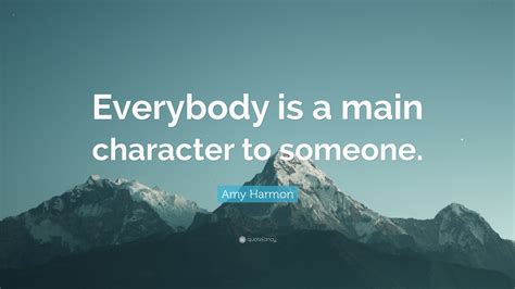 Amy Harmon Quote: “Everybody is a main character to someone.”