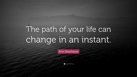 Ann Brashares Quote: “The path of your life can change in an instant.”