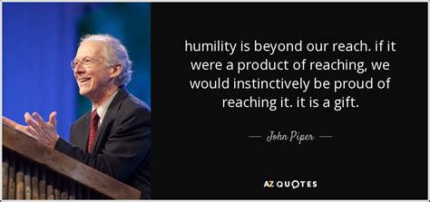 John Piper quote: humility is beyond our reach. if it were a product...