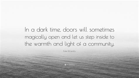 Kate DiCamillo Quote: “In a dark time, doors will sometimes magically open and let us step ...