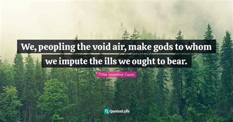 We, peopling the void air, make gods to whom we impute the ills we oug... Quote by Titus ...