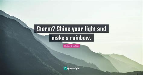 Storm? Shine your light and make a rainbow.... Quote by Richie Norton ...