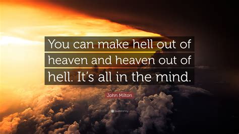 John Milton Quote: “You can make hell out of heaven and heaven out of ...