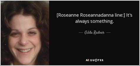 Gilda Radner quote: [Roseanne Roseannadanna line:] It's always something.