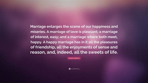 Joseph Addison Quote: “Marriage enlarges the scene of our happiness and miseries. A marriage of ...