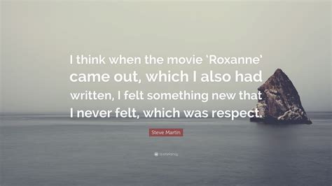 Steve Martin Quote: “I think when the movie ‘Roxanne’ came out, which I also had written, I felt ...