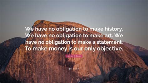 Michael D. Eisner Quote: “We have no obligation to make history. We have no obligation to make ...