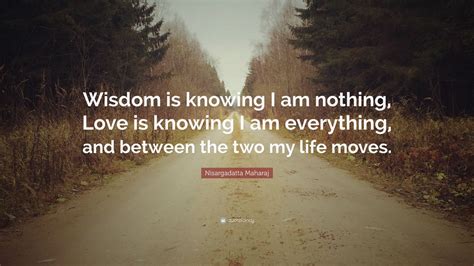 Nisargadatta Maharaj Quote: “Wisdom is knowing I am nothing, Love is knowing I am everything ...