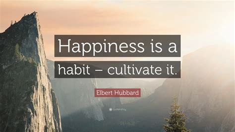 Elbert Hubbard Quote: “Happiness is a habit – cultivate it.”