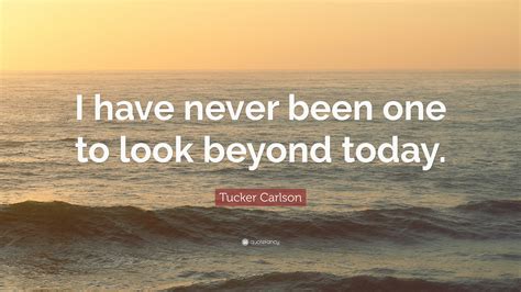 Tucker Carlson Quote: “I have never been one to look beyond today.”