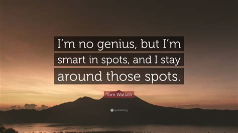 Tom Watson Quote: “I’m no genius, but I’m smart in spots, and I stay around those spots.”