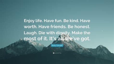 Ricky Gervais Quote: “Enjoy life. Have fun. Be kind. Have worth. Have friends. Be honest. Laugh ...