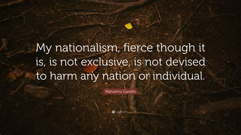 Mahatma Gandhi Quote: “My nationalism, fierce though it is, is not exclusive, is not devised to ...