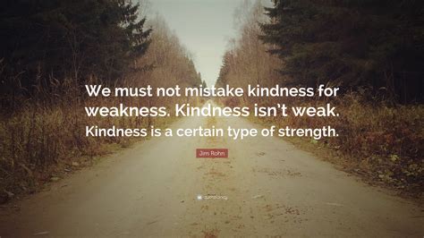 Jim Rohn Quote: “We must not mistake kindness for weakness. Kindness isn’t weak. Kindness is a ...