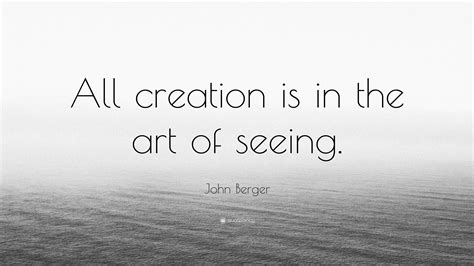 John Berger Quote: “All creation is in the art of seeing.”