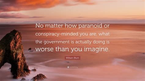 William Blum Quote: “No matter how paranoid or conspiracy-minded you are, what the government is ...