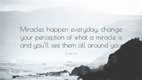 Jon Bon Jovi Quote: “Miracles happen everyday, change your perception of what a miracle is and ...