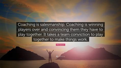 Phil Jackson Quote: “Coaching is salesmanship. Coaching is winning ...