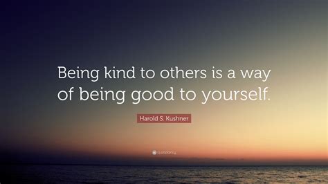 Harold S. Kushner Quote: “Being kind to others is a way of being good to yourself.”