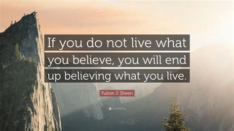 Fulton J. Sheen Quote: “If you do not live what you believe, you will end up believing what you ...