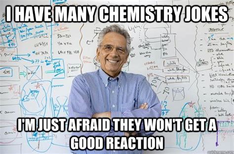 I have many chemistry jokes I'M JUST AFRAID THEY WON'T GET A GOOD ...