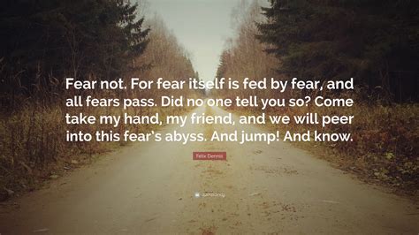 Felix Dennis Quote: “Fear not. For fear itself is fed by fear, and all fears pass. Did no one ...