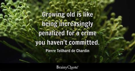 Pierre Teilhard de Chardin - Growing old is like being...