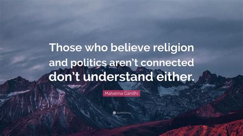 Mahatma Gandhi Quote: “Those who believe religion and politics aren’t connected don’t understand ...