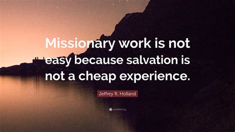 Jeffrey R. Holland Quote: “Missionary work is not easy because ...