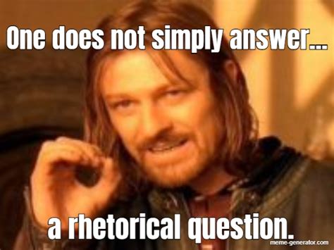 One does not simply answer... a rhetorical question. - Meme Generator