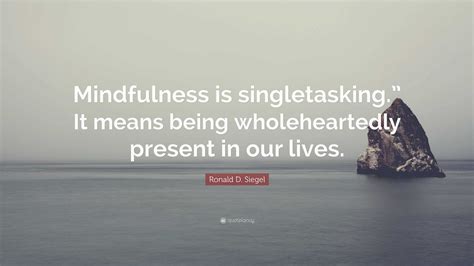 Ronald D. Siegel Quote: “Mindfulness is singletasking.” It means being wholeheartedly present in ...