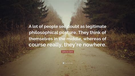 John le Carré Quote: “A lot of people see doubt as legitimate philosophical posture. They think ...