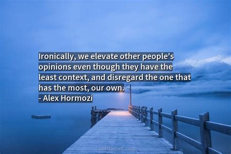 Alex Hormozi Quote: Ironically, we elevate other people’s opinions even ...