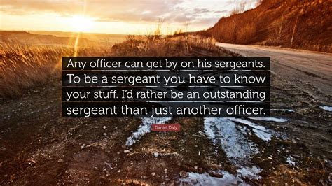 Daniel Daly Quote: “Any officer can get by on his sergeants. To be a sergeant you have to know ...