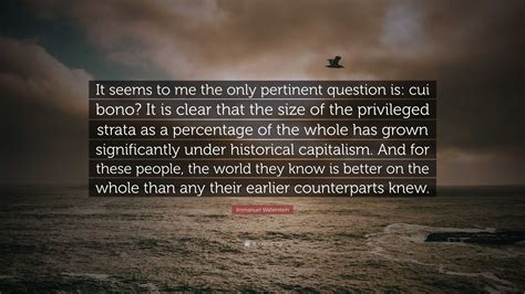 Immanuel Wallerstein Quote: “It seems to me the only pertinent question is: cui bono? It is ...