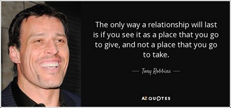 Tony Robbins quote: The only way a relationship will last is if you...